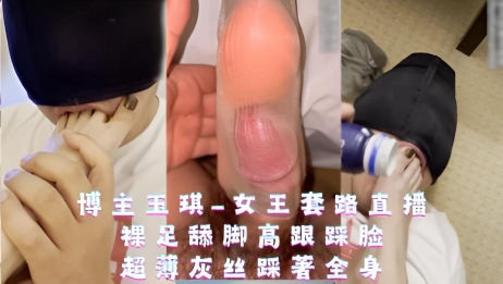 博主玉琪-女王套路直播,裸足舔脚高跟踩脸,超薄灰丝踩著全身