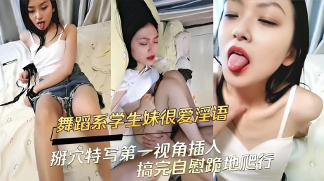 舞蹈系学生妹很爱淫语 掰穴特写第一视角插入 搞完自慰跪地爬行}