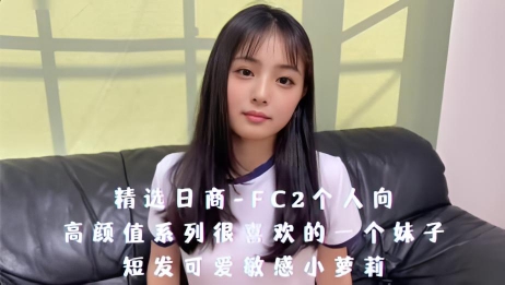精选日商-FC2个人向，高颜值系列很喜欢的一个妹子，短发可爱敏感小萝莉}