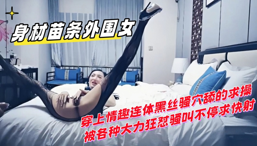 身材苗条外围女 穿上情趣连体黑丝骚穴舔的求操被各种大力狂怼骚叫不停求快射}