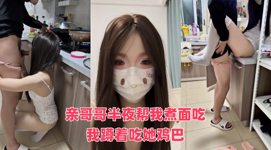 亲哥哥半夜帮我煮面吃,我蹲着吃她鸡巴